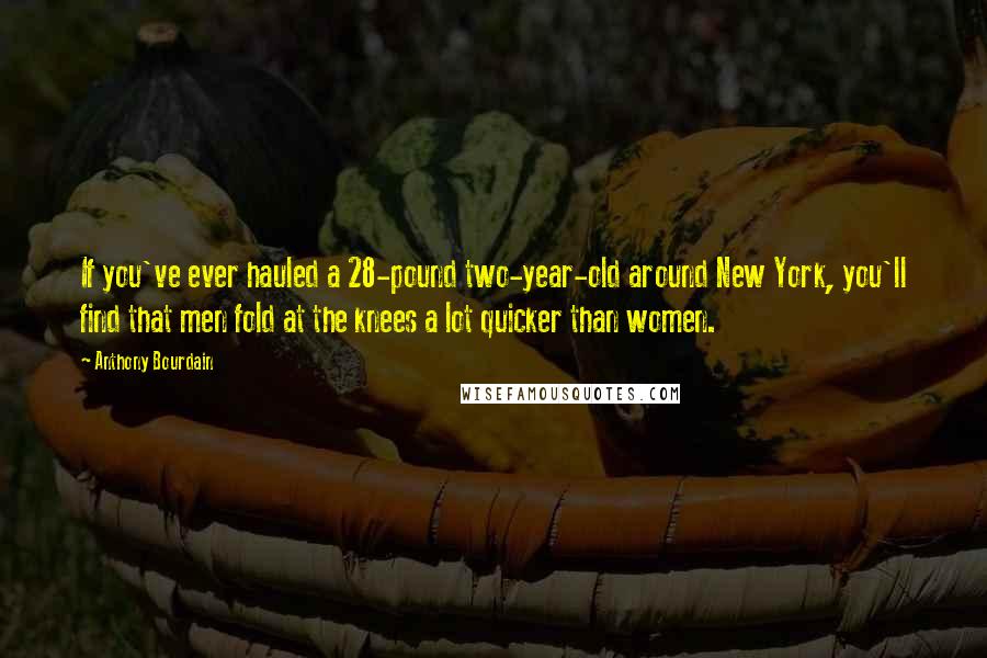 Anthony Bourdain Quotes: If you've ever hauled a 28-pound two-year-old around New York, you'll find that men fold at the knees a lot quicker than women.