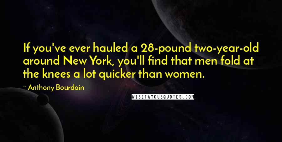 Anthony Bourdain Quotes: If you've ever hauled a 28-pound two-year-old around New York, you'll find that men fold at the knees a lot quicker than women.