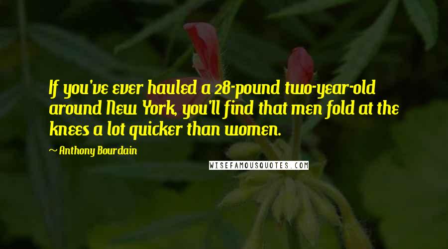 Anthony Bourdain Quotes: If you've ever hauled a 28-pound two-year-old around New York, you'll find that men fold at the knees a lot quicker than women.