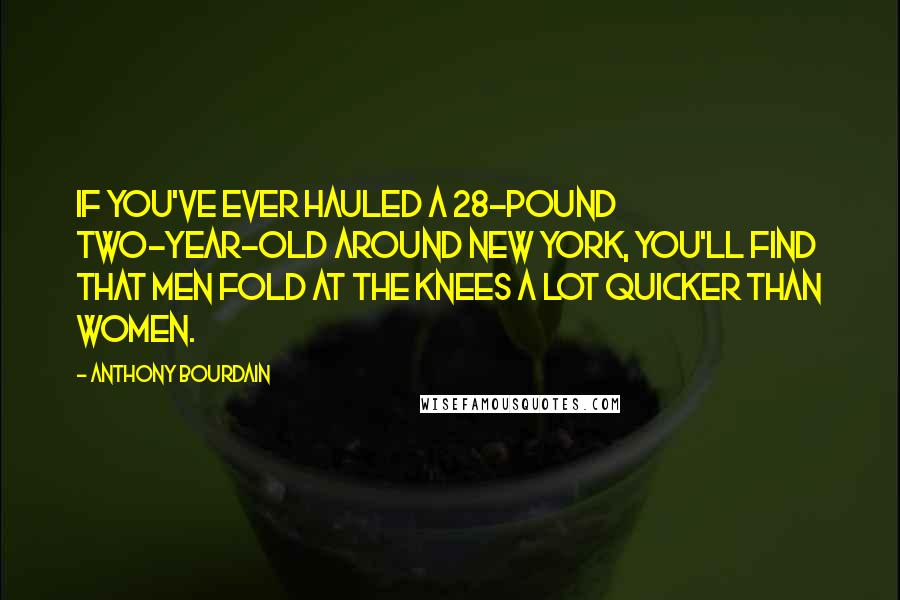 Anthony Bourdain Quotes: If you've ever hauled a 28-pound two-year-old around New York, you'll find that men fold at the knees a lot quicker than women.