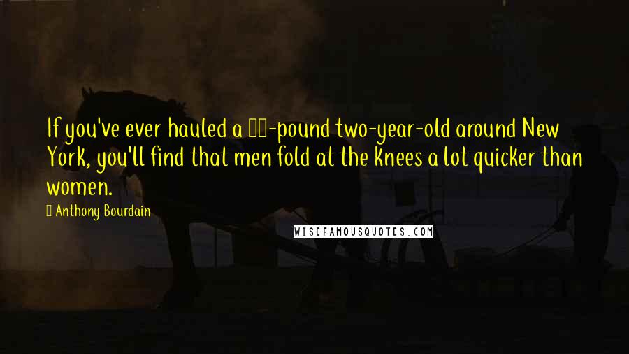 Anthony Bourdain Quotes: If you've ever hauled a 28-pound two-year-old around New York, you'll find that men fold at the knees a lot quicker than women.