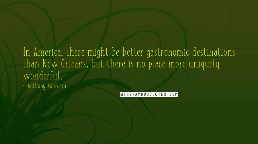 Anthony Bourdain Quotes: In America, there might be better gastronomic destinations than New Orleans, but there is no place more uniquely wonderful.