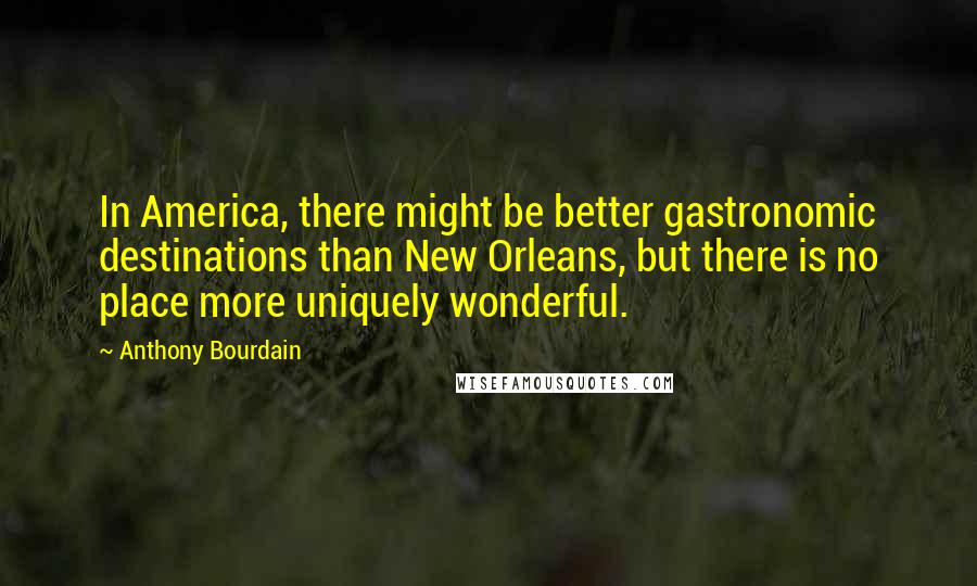 Anthony Bourdain Quotes: In America, there might be better gastronomic destinations than New Orleans, but there is no place more uniquely wonderful.