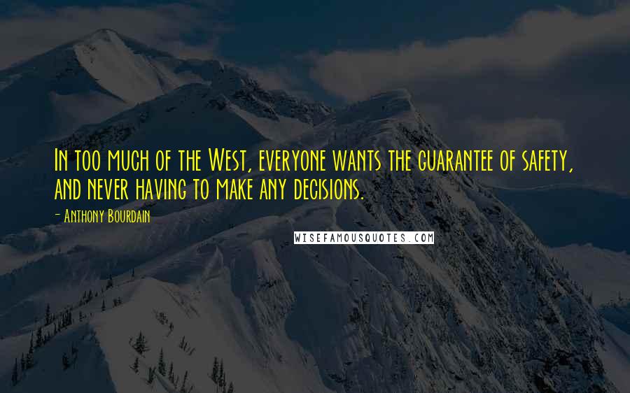 Anthony Bourdain Quotes: In too much of the West, everyone wants the guarantee of safety, and never having to make any decisions.