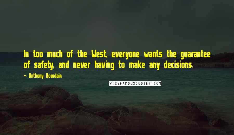 Anthony Bourdain Quotes: In too much of the West, everyone wants the guarantee of safety, and never having to make any decisions.