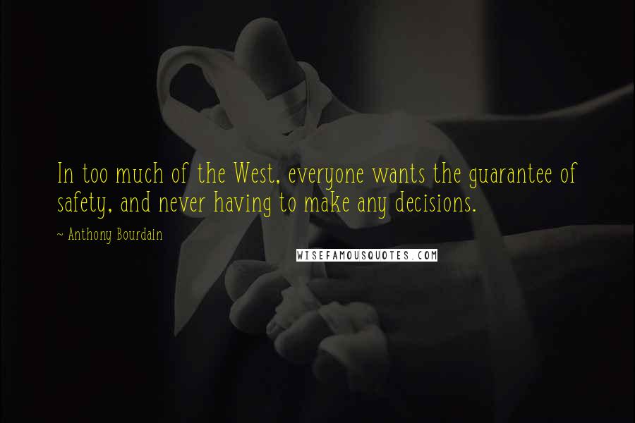 Anthony Bourdain Quotes: In too much of the West, everyone wants the guarantee of safety, and never having to make any decisions.