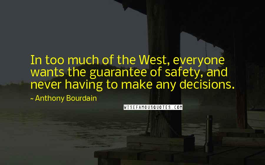 Anthony Bourdain Quotes: In too much of the West, everyone wants the guarantee of safety, and never having to make any decisions.