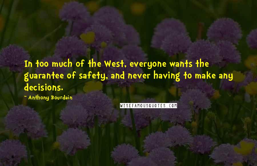 Anthony Bourdain Quotes: In too much of the West, everyone wants the guarantee of safety, and never having to make any decisions.