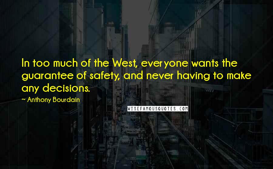 Anthony Bourdain Quotes: In too much of the West, everyone wants the guarantee of safety, and never having to make any decisions.