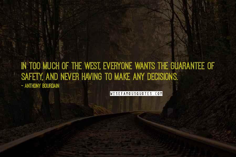 Anthony Bourdain Quotes: In too much of the West, everyone wants the guarantee of safety, and never having to make any decisions.