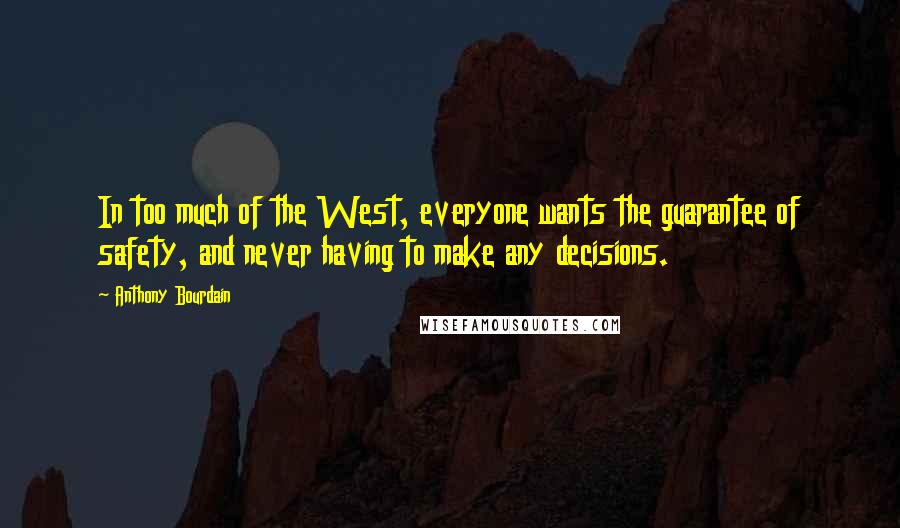 Anthony Bourdain Quotes: In too much of the West, everyone wants the guarantee of safety, and never having to make any decisions.