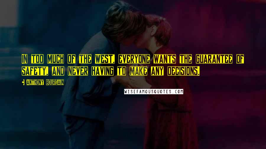 Anthony Bourdain Quotes: In too much of the West, everyone wants the guarantee of safety, and never having to make any decisions.