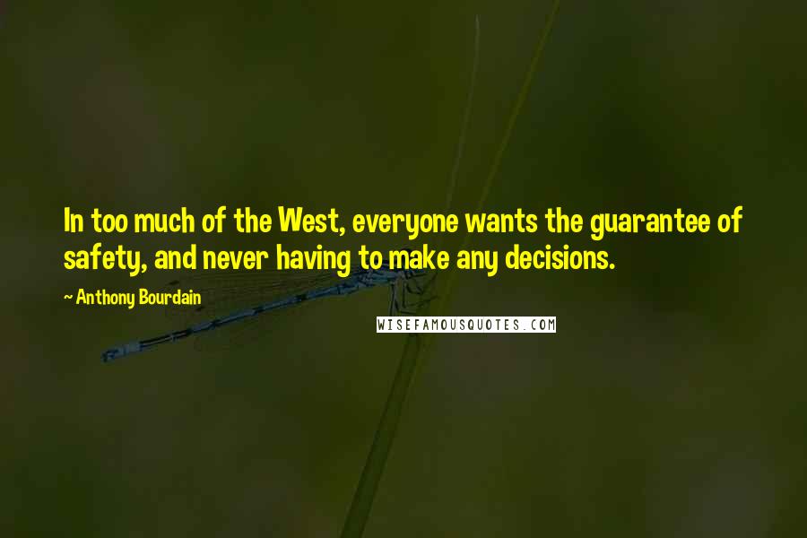 Anthony Bourdain Quotes: In too much of the West, everyone wants the guarantee of safety, and never having to make any decisions.