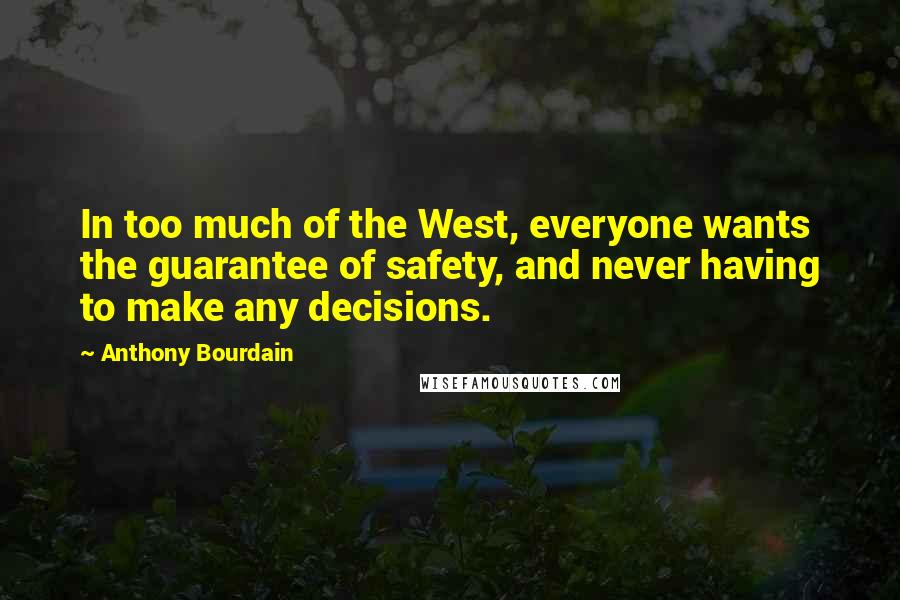 Anthony Bourdain Quotes: In too much of the West, everyone wants the guarantee of safety, and never having to make any decisions.