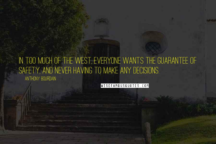 Anthony Bourdain Quotes: In too much of the West, everyone wants the guarantee of safety, and never having to make any decisions.