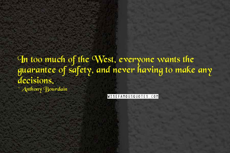 Anthony Bourdain Quotes: In too much of the West, everyone wants the guarantee of safety, and never having to make any decisions.