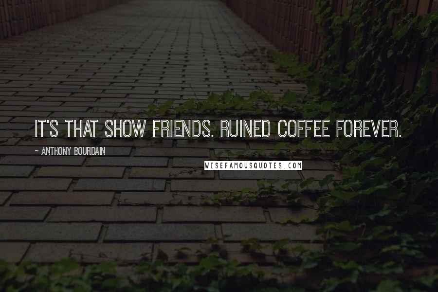 Anthony Bourdain Quotes: It's that show Friends. Ruined coffee forever.