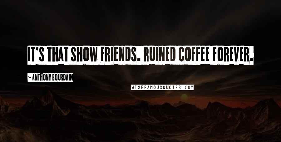 Anthony Bourdain Quotes: It's that show Friends. Ruined coffee forever.