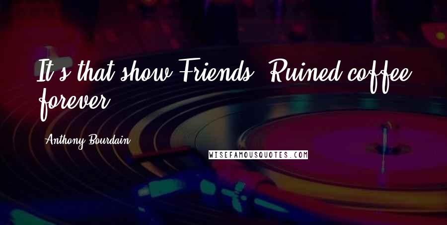 Anthony Bourdain Quotes: It's that show Friends. Ruined coffee forever.
