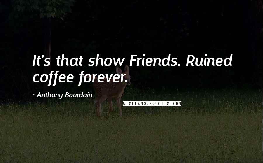 Anthony Bourdain Quotes: It's that show Friends. Ruined coffee forever.