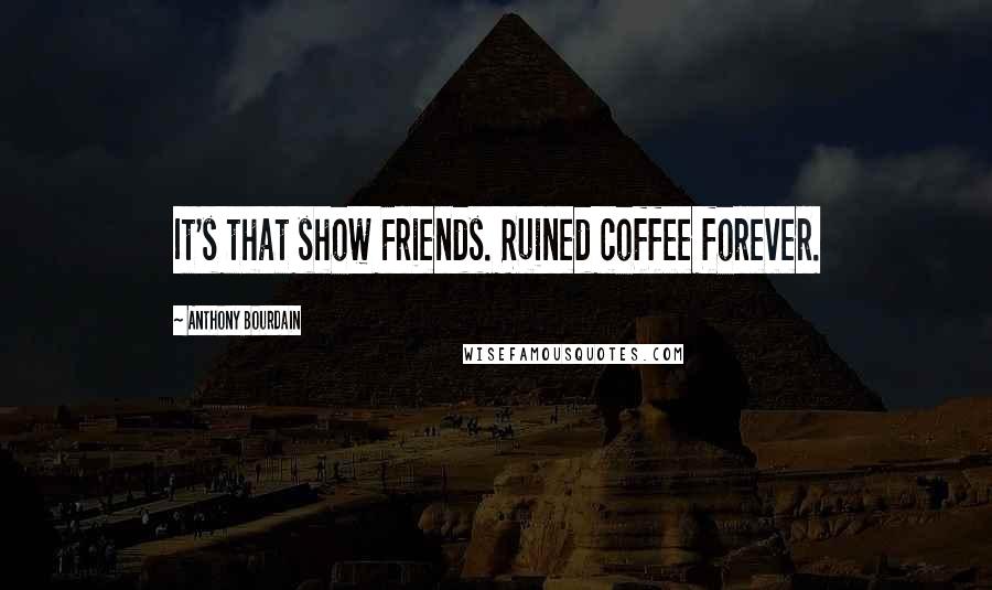 Anthony Bourdain Quotes: It's that show Friends. Ruined coffee forever.