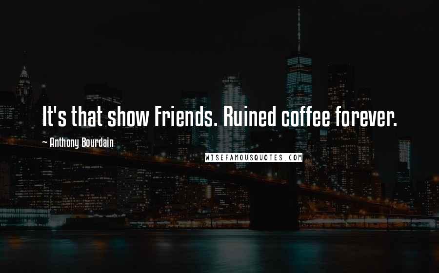 Anthony Bourdain Quotes: It's that show Friends. Ruined coffee forever.
