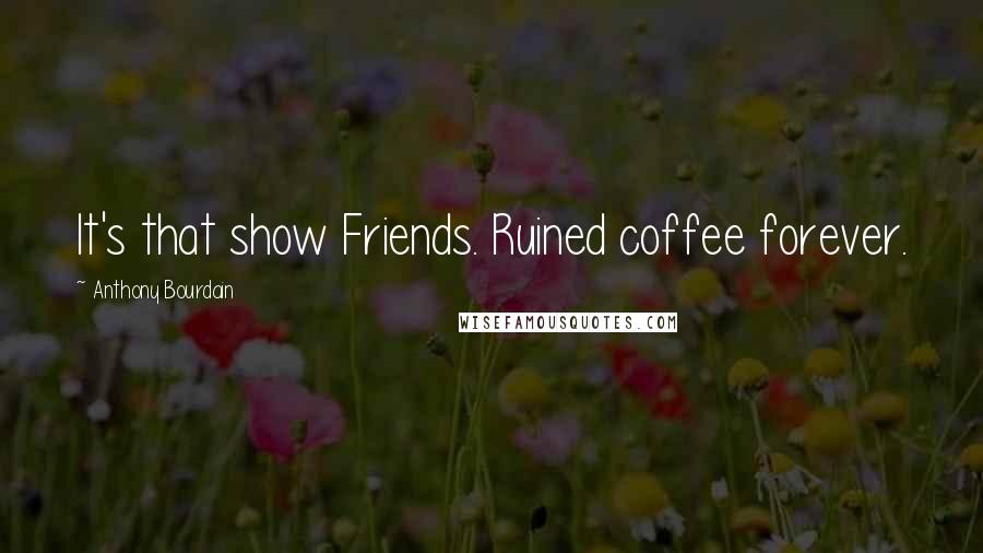 Anthony Bourdain Quotes: It's that show Friends. Ruined coffee forever.