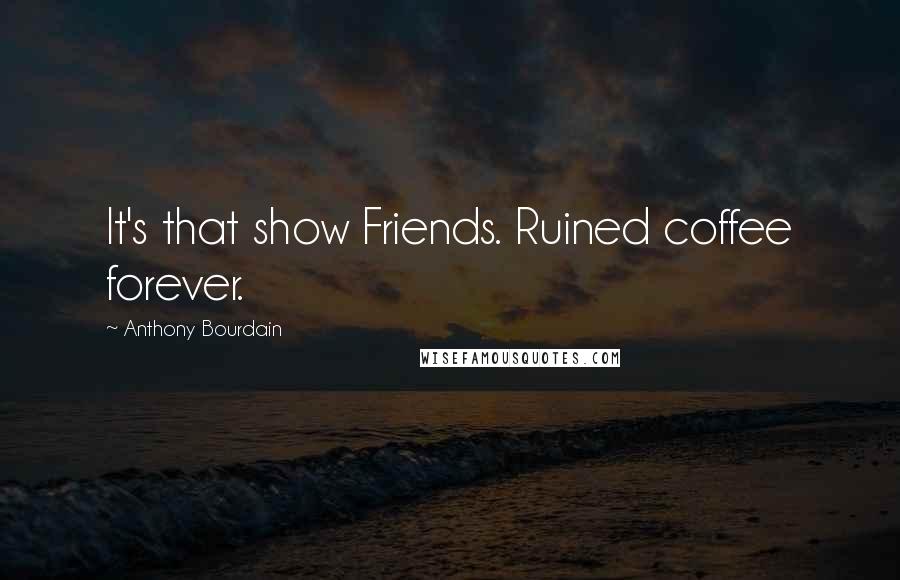 Anthony Bourdain Quotes: It's that show Friends. Ruined coffee forever.