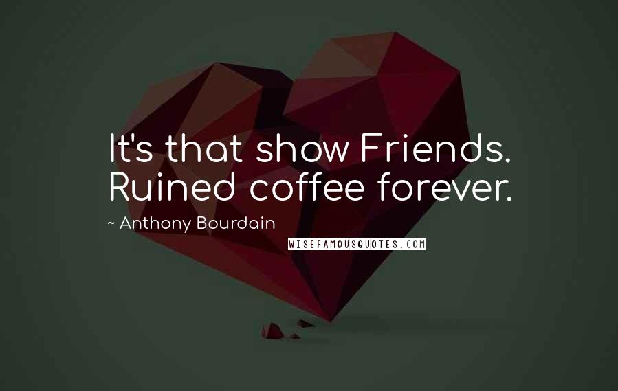 Anthony Bourdain Quotes: It's that show Friends. Ruined coffee forever.