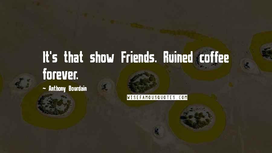 Anthony Bourdain Quotes: It's that show Friends. Ruined coffee forever.