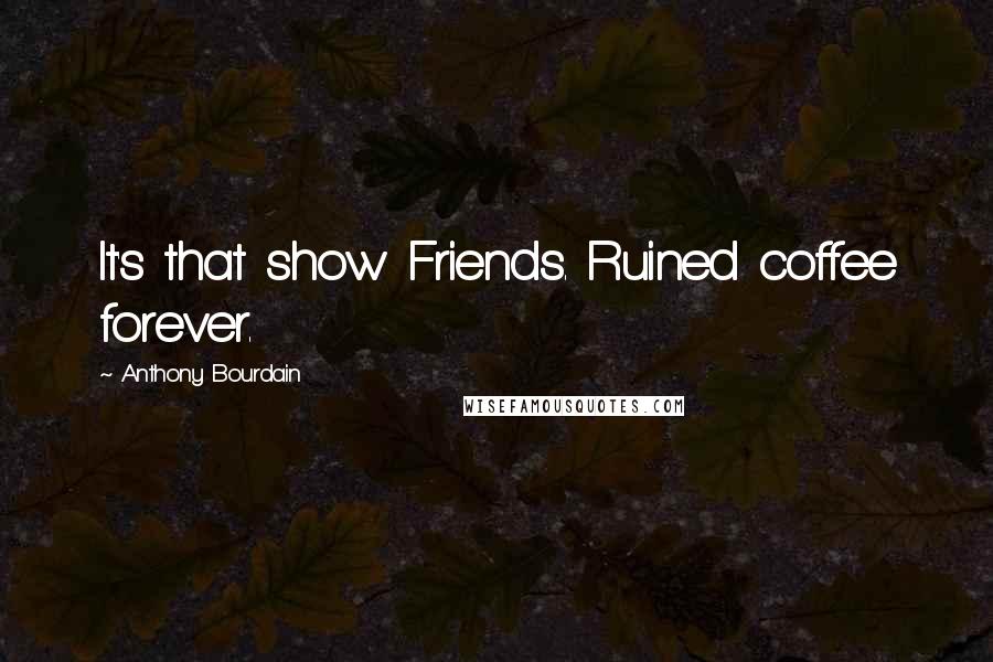 Anthony Bourdain Quotes: It's that show Friends. Ruined coffee forever.