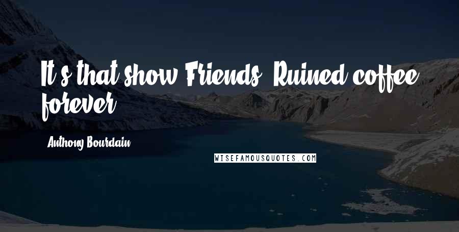 Anthony Bourdain Quotes: It's that show Friends. Ruined coffee forever.