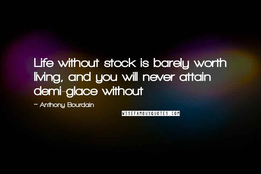 Anthony Bourdain Quotes: Life without stock is barely worth living, and you will never attain demi-glace without