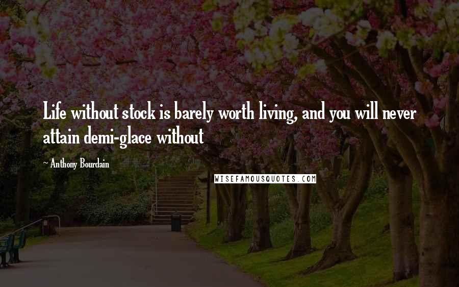 Anthony Bourdain Quotes: Life without stock is barely worth living, and you will never attain demi-glace without