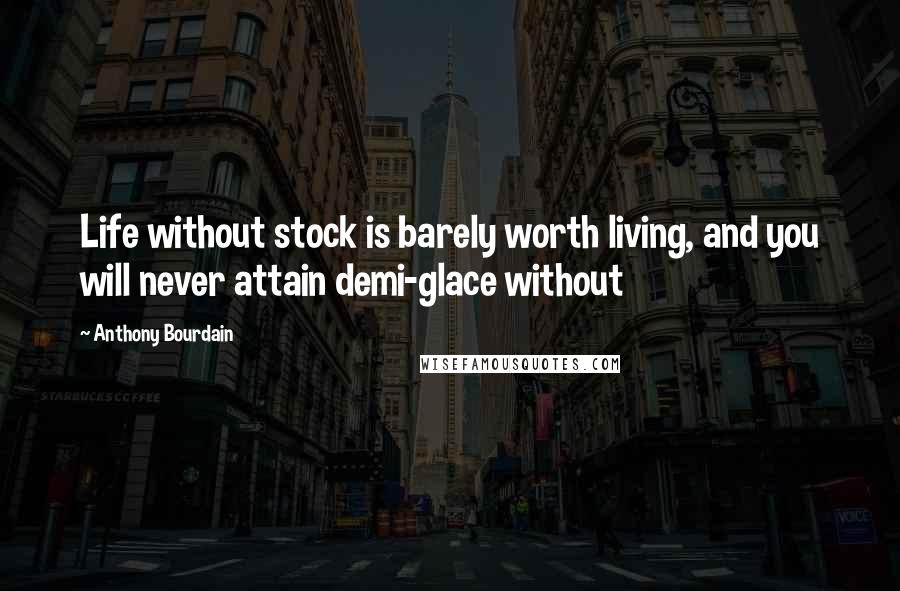 Anthony Bourdain Quotes: Life without stock is barely worth living, and you will never attain demi-glace without