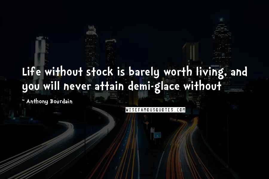 Anthony Bourdain Quotes: Life without stock is barely worth living, and you will never attain demi-glace without