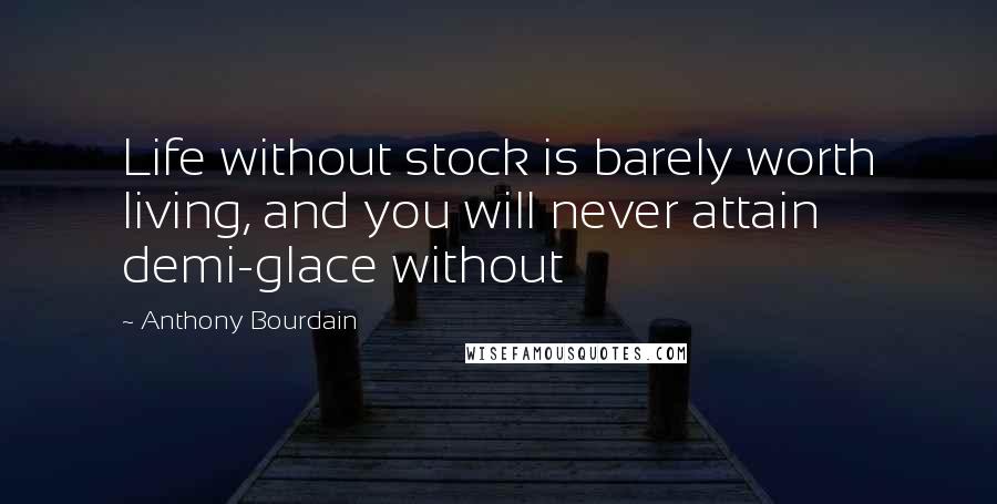 Anthony Bourdain Quotes: Life without stock is barely worth living, and you will never attain demi-glace without