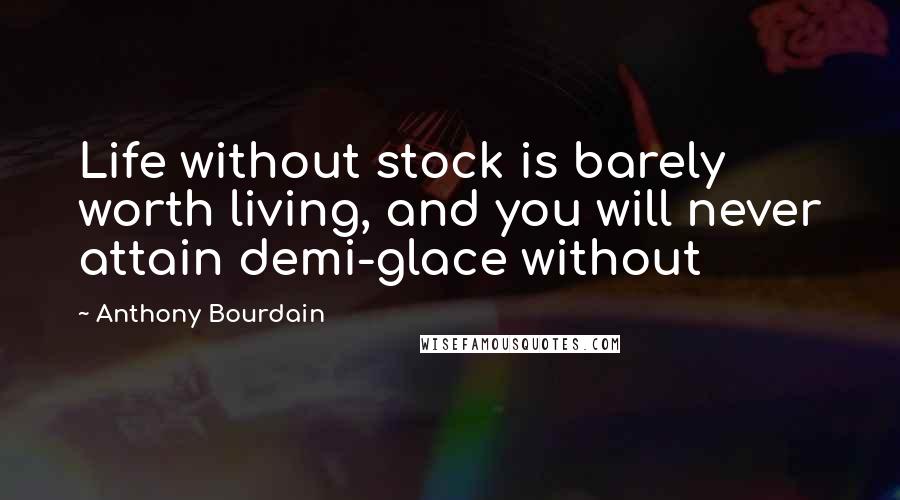 Anthony Bourdain Quotes: Life without stock is barely worth living, and you will never attain demi-glace without