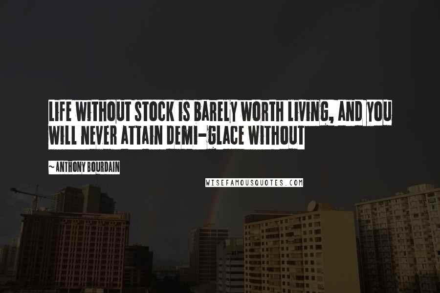 Anthony Bourdain Quotes: Life without stock is barely worth living, and you will never attain demi-glace without