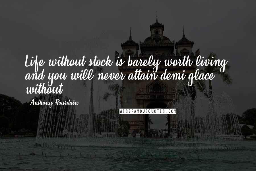 Anthony Bourdain Quotes: Life without stock is barely worth living, and you will never attain demi-glace without