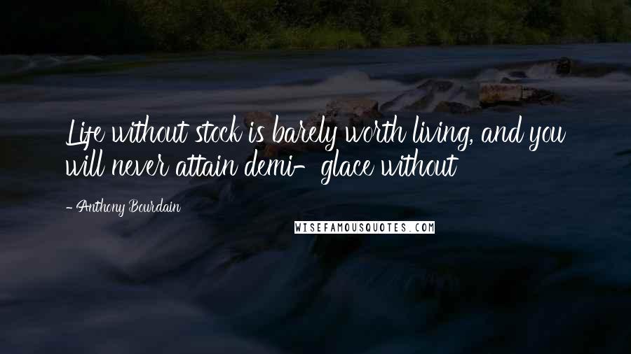 Anthony Bourdain Quotes: Life without stock is barely worth living, and you will never attain demi-glace without