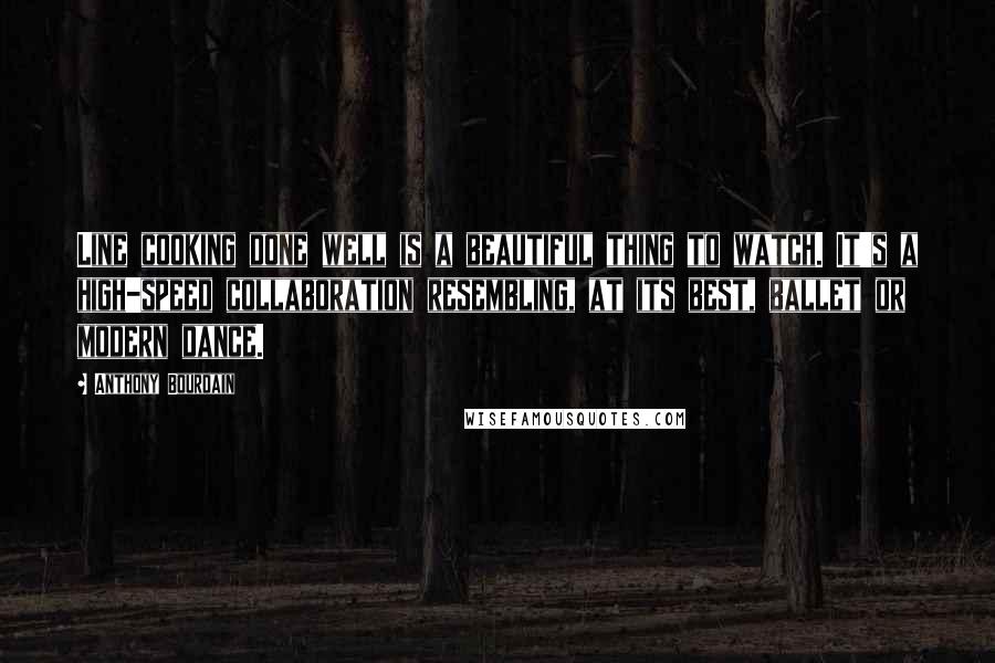 Anthony Bourdain Quotes: Line cooking done well is a beautiful thing to watch. It's a high-speed collaboration resembling, at its best, ballet or modern dance.