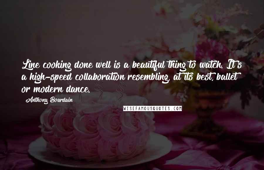 Anthony Bourdain Quotes: Line cooking done well is a beautiful thing to watch. It's a high-speed collaboration resembling, at its best, ballet or modern dance.