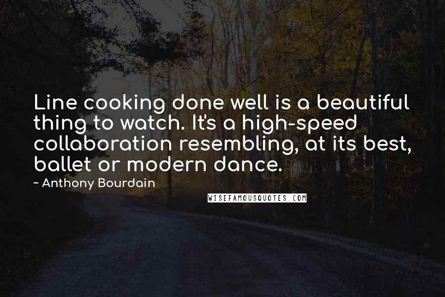 Anthony Bourdain Quotes: Line cooking done well is a beautiful thing to watch. It's a high-speed collaboration resembling, at its best, ballet or modern dance.