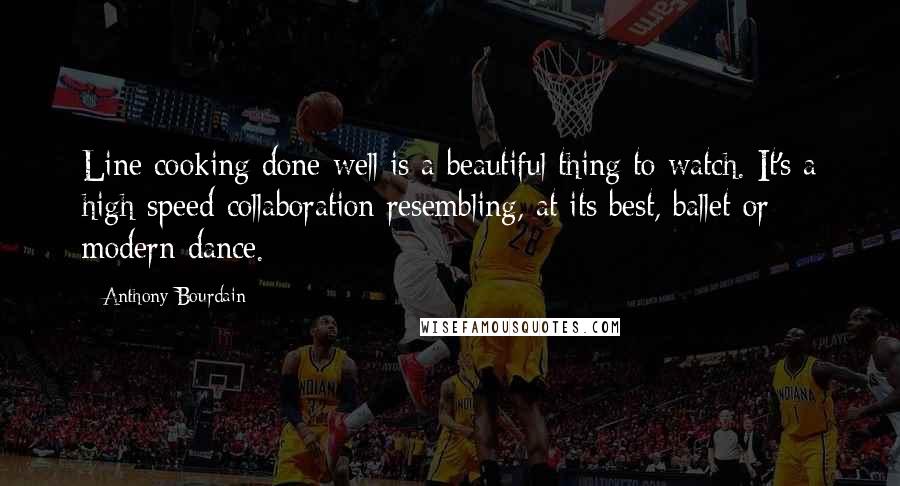 Anthony Bourdain Quotes: Line cooking done well is a beautiful thing to watch. It's a high-speed collaboration resembling, at its best, ballet or modern dance.