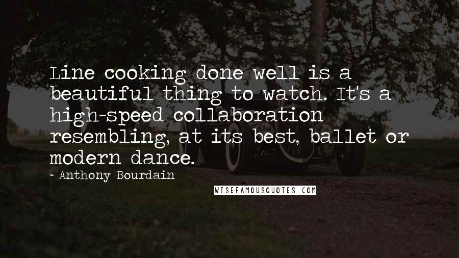 Anthony Bourdain Quotes: Line cooking done well is a beautiful thing to watch. It's a high-speed collaboration resembling, at its best, ballet or modern dance.