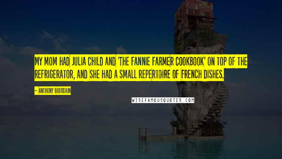 Anthony Bourdain Quotes: My mom had Julia Child and 'The Fannie Farmer Cookbook' on top of the refrigerator, and she had a small repertoire of French dishes.