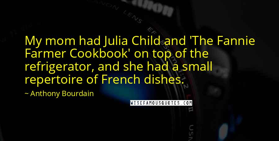 Anthony Bourdain Quotes: My mom had Julia Child and 'The Fannie Farmer Cookbook' on top of the refrigerator, and she had a small repertoire of French dishes.