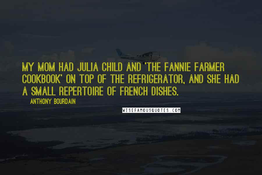 Anthony Bourdain Quotes: My mom had Julia Child and 'The Fannie Farmer Cookbook' on top of the refrigerator, and she had a small repertoire of French dishes.