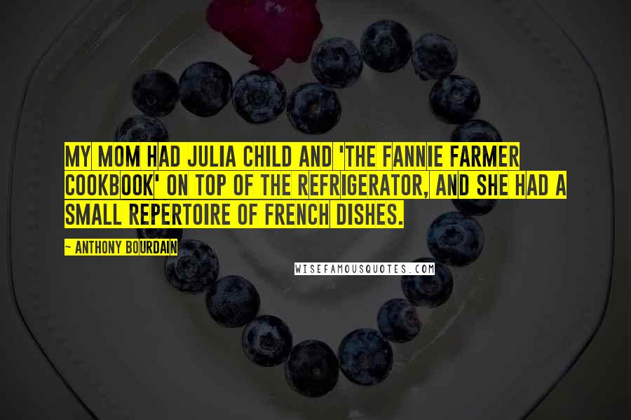 Anthony Bourdain Quotes: My mom had Julia Child and 'The Fannie Farmer Cookbook' on top of the refrigerator, and she had a small repertoire of French dishes.